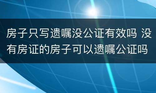 房子只写遗嘱没公证有效吗 没有房证的房子可以遗嘱公证吗