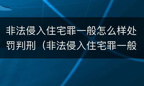 非法侵入住宅罪一般怎么样处罚判刑（非法侵入住宅罪一般怎么样处罚判刑多少年）