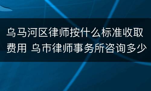 乌马河区律师按什么标准收取费用 乌市律师事务所咨询多少钱