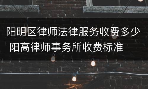 阳明区律师法律服务收费多少 阳高律师事务所收费标准