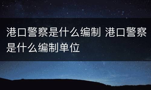 港口警察是什么编制 港口警察是什么编制单位