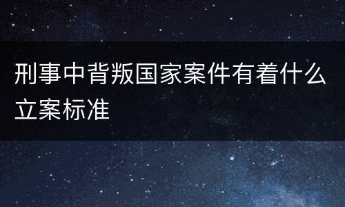 刑事中背叛国家案件有着什么立案标准