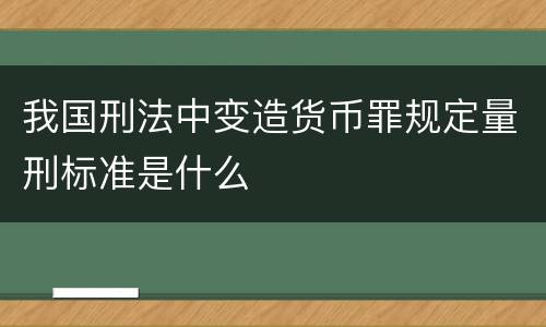 我国刑法中变造货币罪规定量刑标准是什么