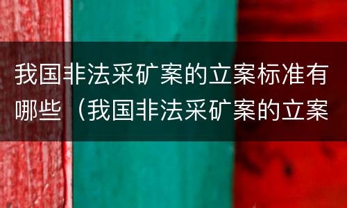 我国非法采矿案的立案标准有哪些（我国非法采矿案的立案标准有哪些要求）