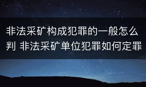 非法采矿构成犯罪的一般怎么判 非法采矿单位犯罪如何定罪?