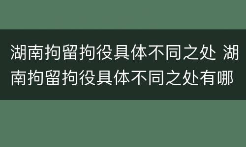 湖南拘留拘役具体不同之处 湖南拘留拘役具体不同之处有哪些