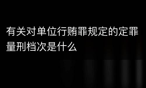 有关对单位行贿罪规定的定罪量刑档次是什么