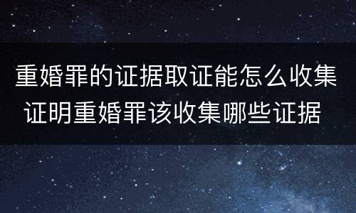 重婚罪的证据取证能怎么收集 证明重婚罪该收集哪些证据