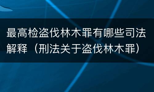 最高检盗伐林木罪有哪些司法解释（刑法关于盗伐林木罪）
