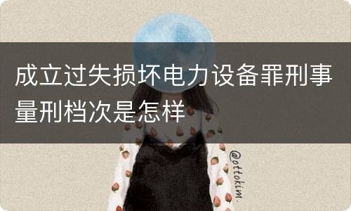 成立过失损坏电力设备罪刑事量刑档次是怎样