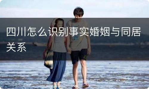 四川怎么识别事实婚姻与同居关系