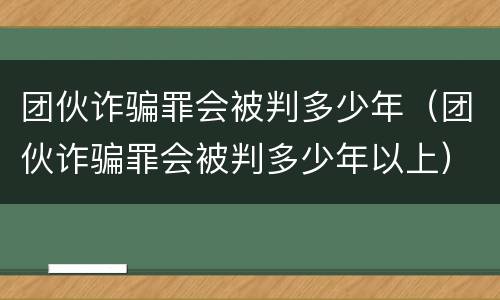 团伙诈骗罪会被判多少年（团伙诈骗罪会被判多少年以上）