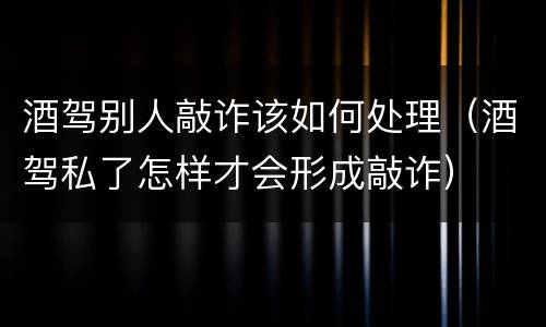 酒驾别人敲诈该如何处理（酒驾私了怎样才会形成敲诈）