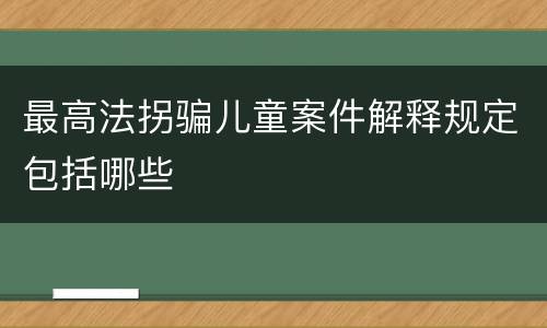 最高法拐骗儿童案件解释规定包括哪些