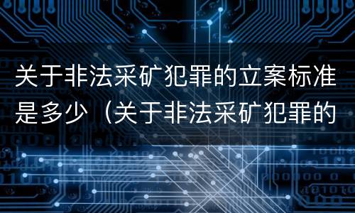 关于非法采矿犯罪的立案标准是多少（关于非法采矿犯罪的立案标准是多少条）