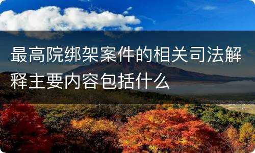 最高院绑架案件的相关司法解释主要内容包括什么