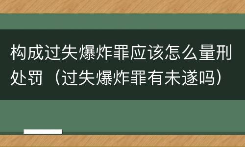 构成过失爆炸罪应该怎么量刑处罚（过失爆炸罪有未遂吗）