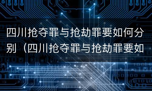 四川抢夺罪与抢劫罪要如何分别（四川抢夺罪与抢劫罪要如何分别构成）