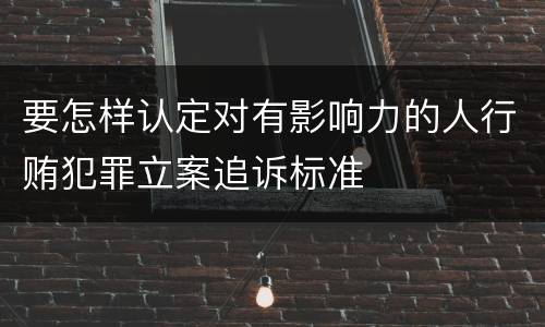 要怎样认定对有影响力的人行贿犯罪立案追诉标准