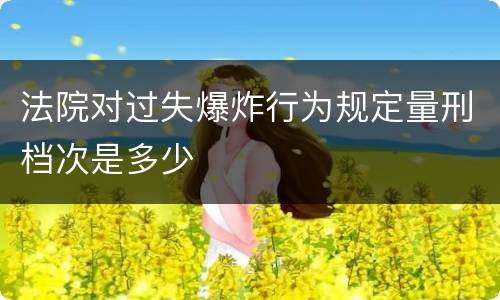 法院对过失爆炸行为规定量刑档次是多少