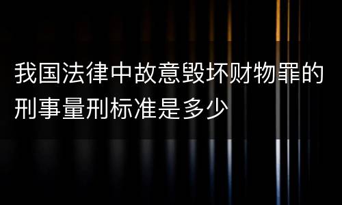 我国法律中故意毁坏财物罪的刑事量刑标准是多少