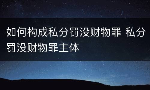 如何构成私分罚没财物罪 私分罚没财物罪主体