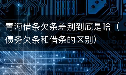 青海借条欠条差别到底是啥（债务欠条和借条的区别）