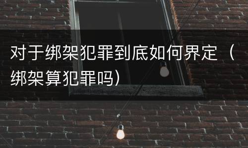 对于绑架犯罪到底如何界定（绑架算犯罪吗）