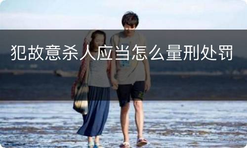 犯故意杀人应当怎么量刑处罚