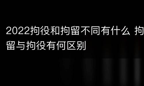 2022拘役和拘留不同有什么 拘留与拘役有何区别