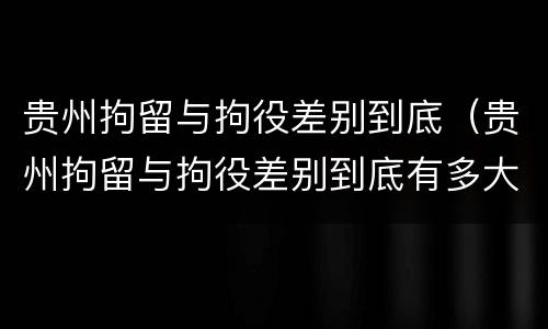 贵州拘留与拘役差别到底（贵州拘留与拘役差别到底有多大）