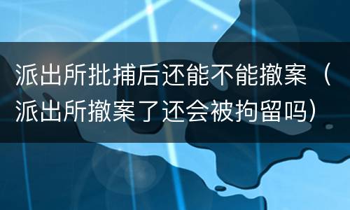 派出所批捕后还能不能撤案（派出所撤案了还会被拘留吗）