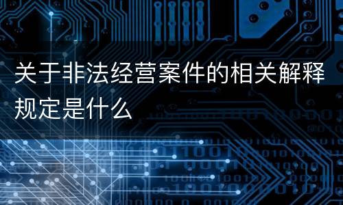 关于非法经营案件的相关解释规定是什么