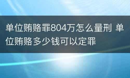 单位贿赂罪804万怎么量刑 单位贿赂多少钱可以定罪