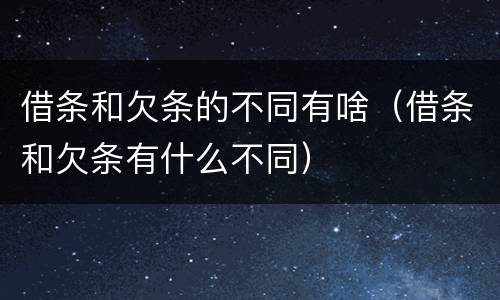 借条和欠条的不同有啥（借条和欠条有什么不同）