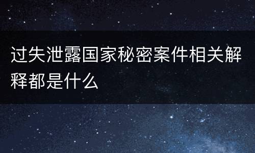 过失泄露国家秘密案件相关解释都是什么