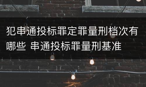 犯串通投标罪定罪量刑档次有哪些 串通投标罪量刑基准
