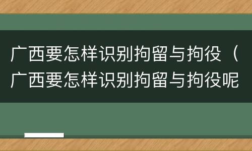 广西要怎样识别拘留与拘役（广西要怎样识别拘留与拘役呢）