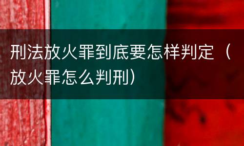 刑法放火罪到底要怎样判定（放火罪怎么判刑）