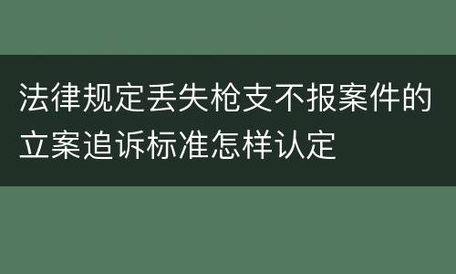 法律规定丢失枪支不报案件的立案追诉标准怎样认定