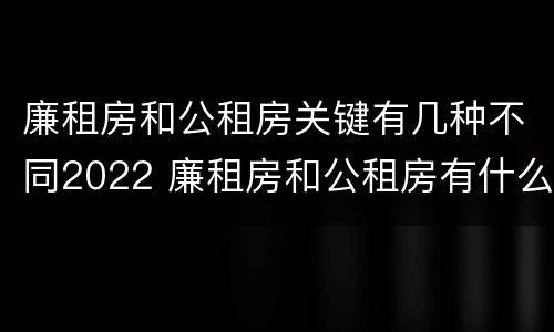 廉租房和公租房关键有几种不同2022 廉租房和公租房有什么不同