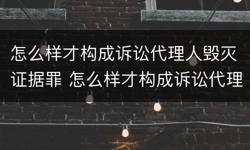 怎么样才构成诉讼代理人毁灭证据罪 怎么样才构成诉讼代理人毁灭证据罪呢
