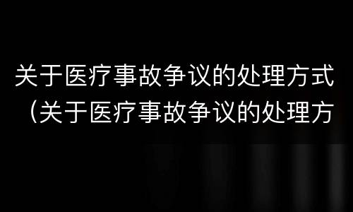 关于医疗事故争议的处理方式（关于医疗事故争议的处理方式有）