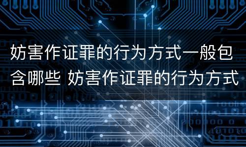 妨害作证罪的行为方式一般包含哪些 妨害作证罪的行为方式一般包含哪些内容