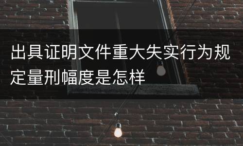 出具证明文件重大失实行为规定量刑幅度是怎样