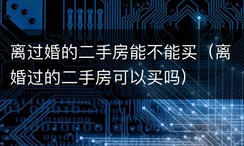 离过婚的二手房能不能买（离婚过的二手房可以买吗）