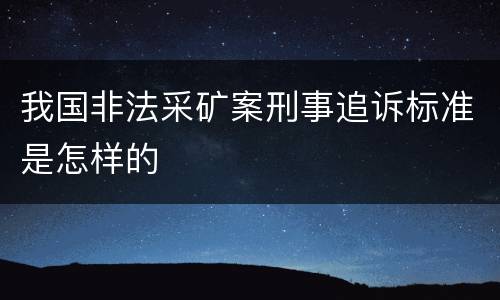 我国非法采矿案刑事追诉标准是怎样的