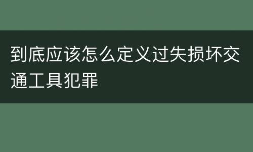 到底应该怎么定义过失损坏交通工具犯罪