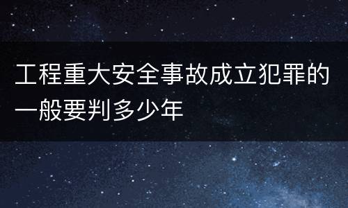 工程重大安全事故成立犯罪的一般要判多少年