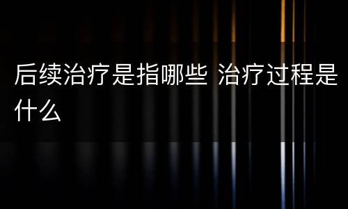 后续治疗是指哪些 治疗过程是什么